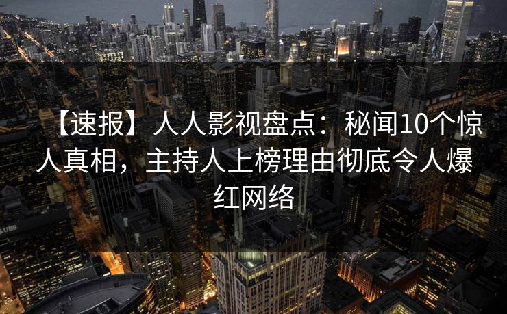 【速报】人人影视盘点：秘闻10个惊人真相，主持人上榜理由彻底令人爆红网络