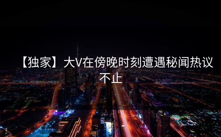 【独家】大V在傍晚时刻遭遇秘闻热议不止