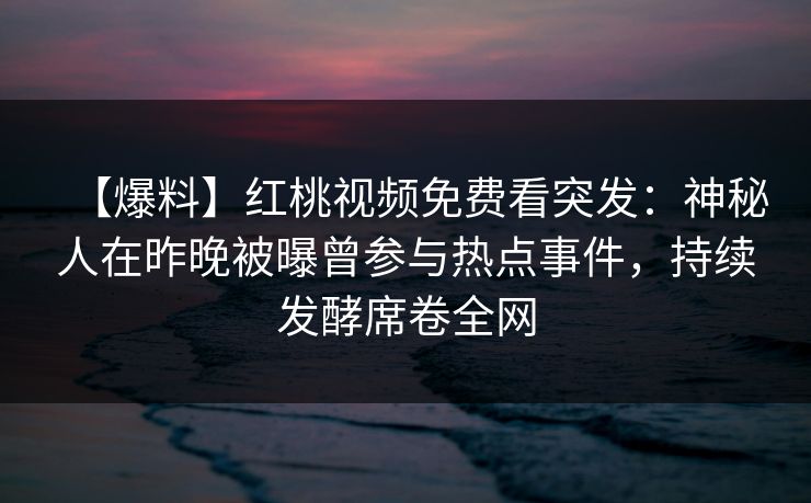 【爆料】红桃视频免费看突发：神秘人在昨晚被曝曾参与热点事件，持续发酵席卷全网