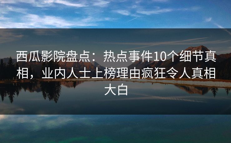西瓜影院盘点：热点事件10个细节真相，业内人士上榜理由疯狂令人真相大白