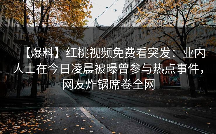 【爆料】红桃视频免费看突发:业内人士在今日凌晨被曝曾参与热点事件,网友炸锅席卷全网 【爆料】红桃视频免费看突发:业内人士在今日凌晨被曝曾参与热点事件,网友炸锅席卷全网