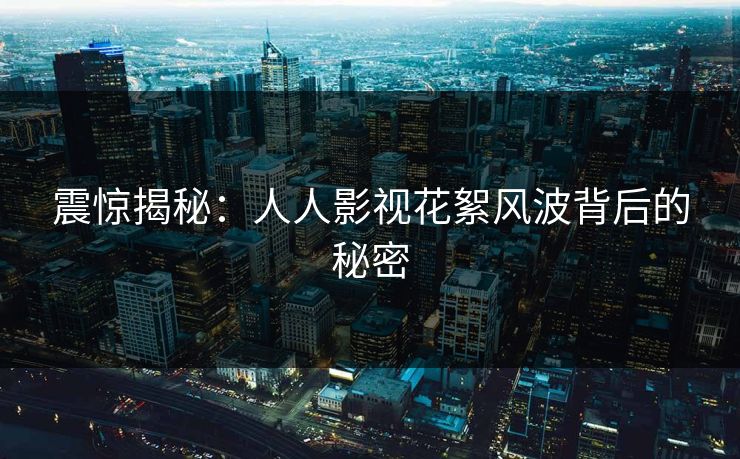 震惊揭秘：人人影视花絮风波背后的秘密