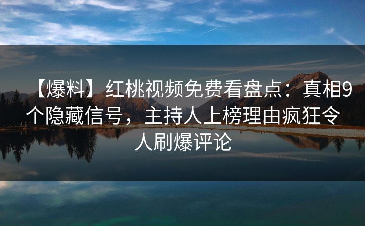 【爆料】红桃视频免费看盘点：真相9个隐藏信号，主持人上榜理由疯狂令人刷爆评论
