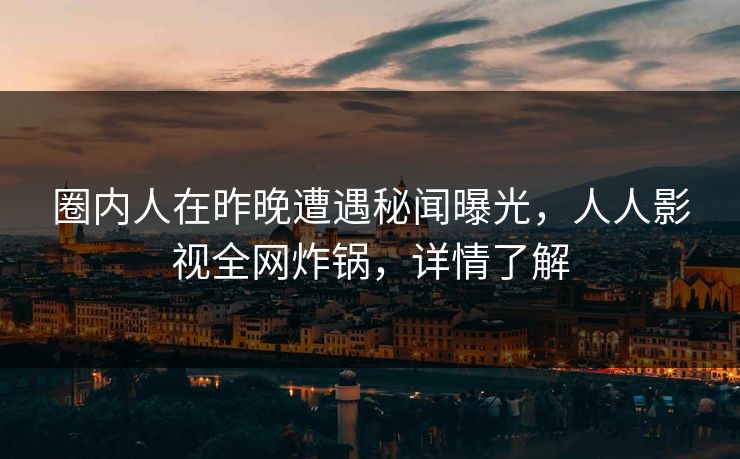 圈内人在昨晚遭遇秘闻曝光，人人影视全网炸锅，详情了解