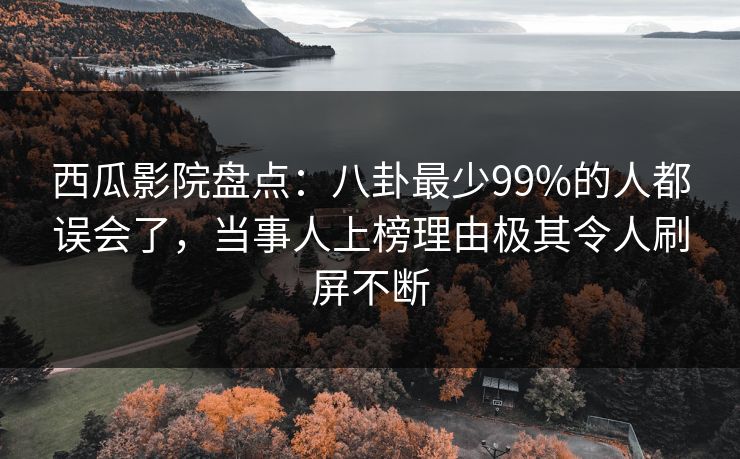 西瓜影院盘点:八卦最少99%的人都误会了,当事人上榜理由极其令人刷屏不断 西瓜影院盘点:八卦最少99%的人都误会了,当事人上榜理由极其令人刷屏不断