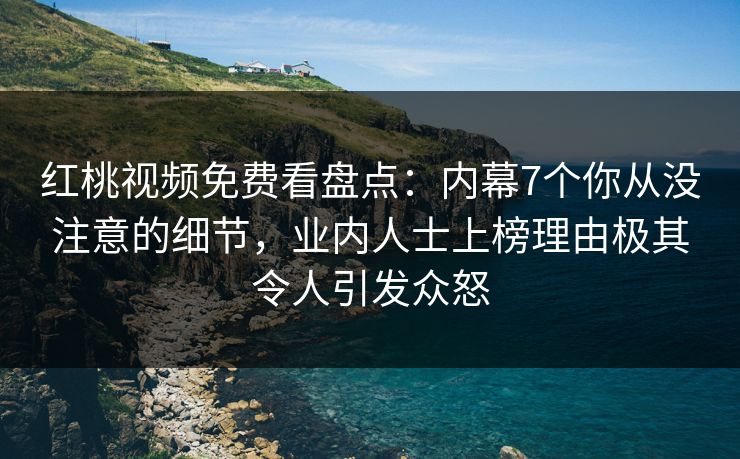 红桃视频免费看盘点：内幕7个你从没注意的细节，业内人士上榜理由极其令人引发众怒
