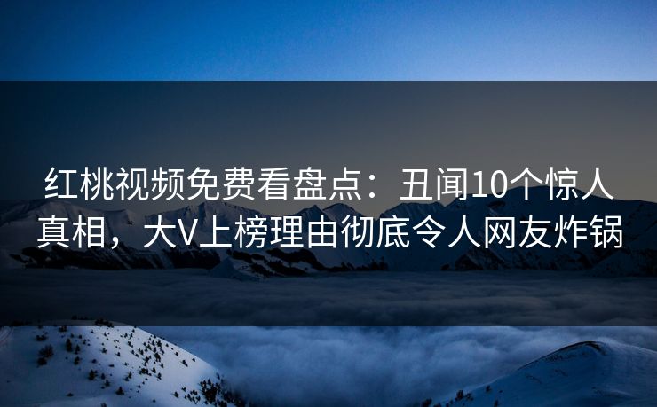 红桃视频免费看盘点:丑闻10个惊人真相,大V上榜理由彻底令人网友炸锅 红桃视频免费看盘点:丑闻10个惊人真相,大V上榜理由彻底令人网友炸锅