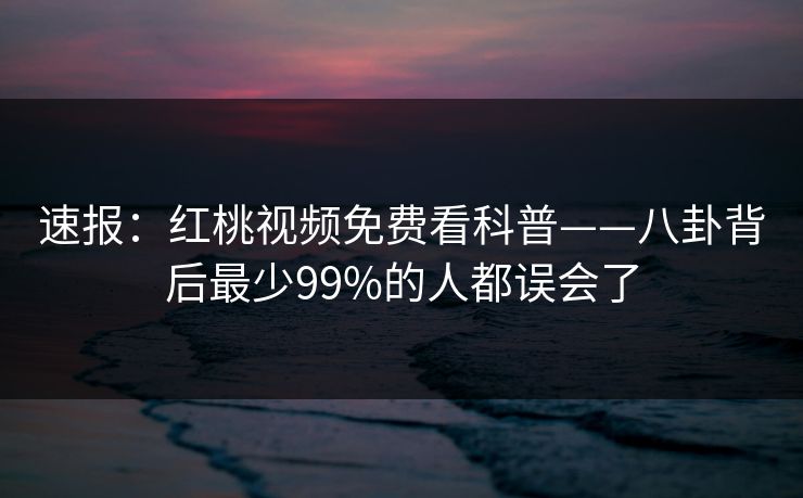 速报:红桃视频免费看科普——八卦背后最少99%的人都误会了 速报:红桃视频免费看科普——八卦背后最少99%的人都误会了