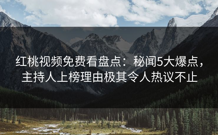 红桃视频免费看盘点：秘闻5大爆点，主持人上榜理由极其令人热议不止