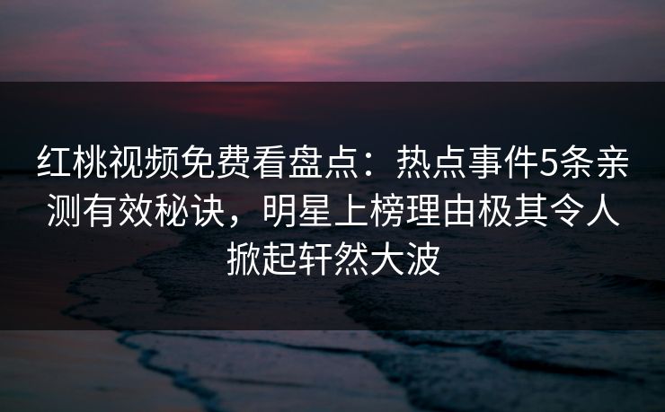 红桃视频免费看盘点:热点事件5条亲测有效秘诀,明星上榜理由极其令人掀起轩然大波 红桃视频免费看盘点:热点事件5条亲测有效秘诀,明星上榜理由极其令人掀起轩然大波