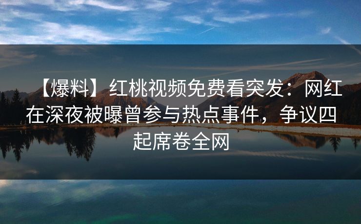 【爆料】红桃视频免费看突发:网红在深夜被曝曾参与热点事件,争议四起席卷全网 【爆料】红桃视频免费看突发:网红在深夜被曝曾参与热点事件,争议四起席卷全网