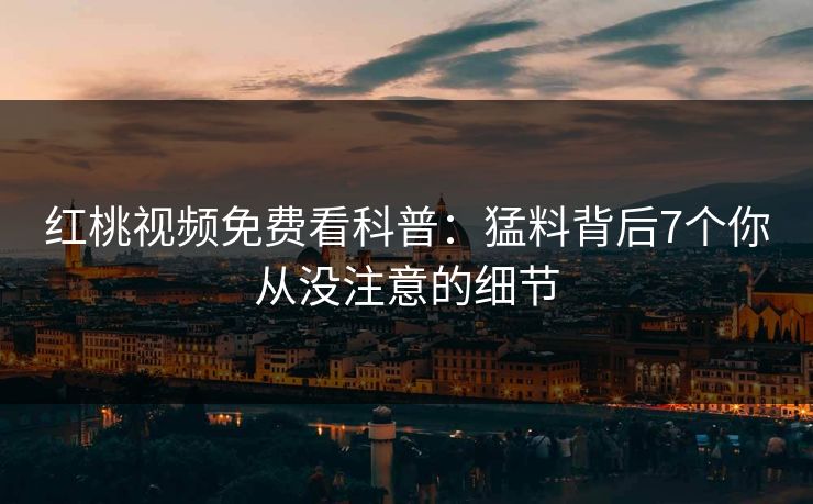 红桃视频免费看科普:猛料背后7个你从没注意的细节 红桃视频免费看科普:猛料背后7个你从没注意的细节