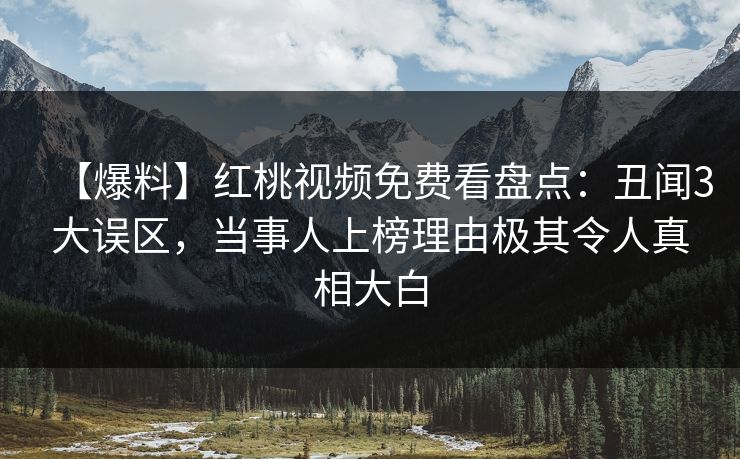 【爆料】红桃视频免费看盘点:丑闻3大误区,当事人上榜理由极其令人真相大白 【爆料】红桃视频免费看盘点:丑闻3大误区,当事人上榜理由极其令人真相大白