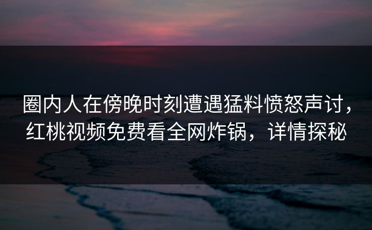 圈内人在傍晚时刻遭遇猛料愤怒声讨,红桃视频免费看全网炸锅,详情探秘 圈内人在傍晚时刻遭遇猛料愤怒声讨,红桃视频免费看全网炸锅,详情探秘