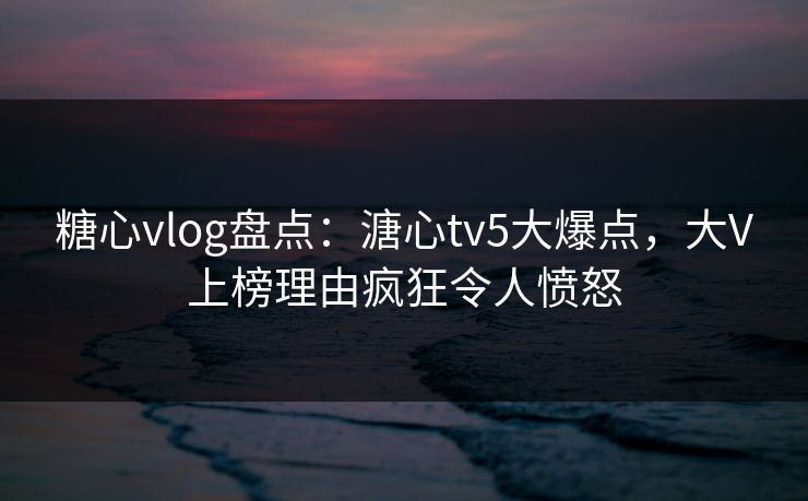 糖心vlog盘点:溏心tv5大爆点,大V上榜理由疯狂令人愤怒 糖心vlog盘点:溏心tv5大爆点,大V上榜理由疯狂令人愤怒