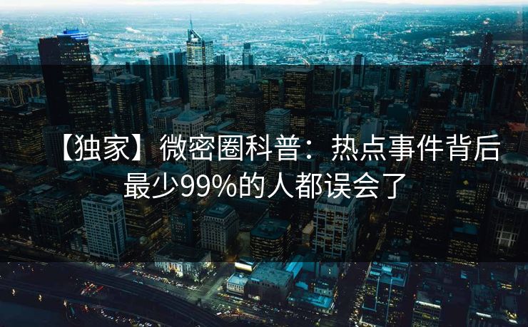 【独家】微密圈科普：热点事件背后最少99%的人都误会了