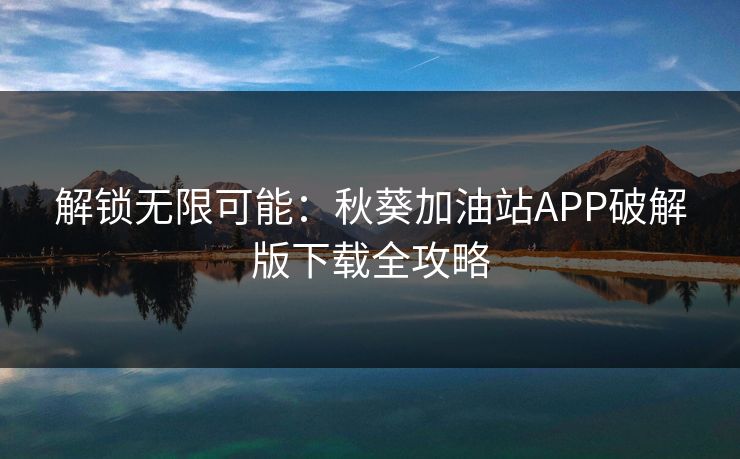 解锁无限可能：秋葵加油站APP破解版下载全攻略