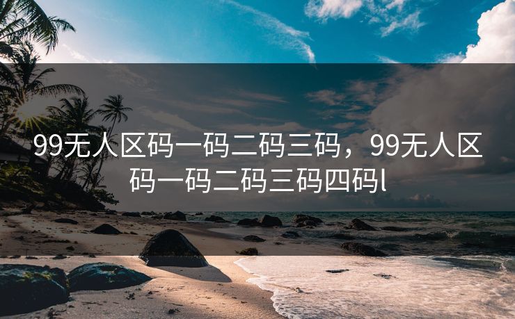 99无人区码一码二码三码，99无人区码一码二码三码四码l