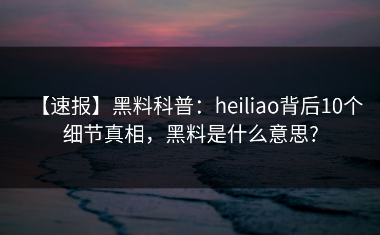 【速报】黑料科普：heiliao背后10个细节真相，黑料是什么意思?