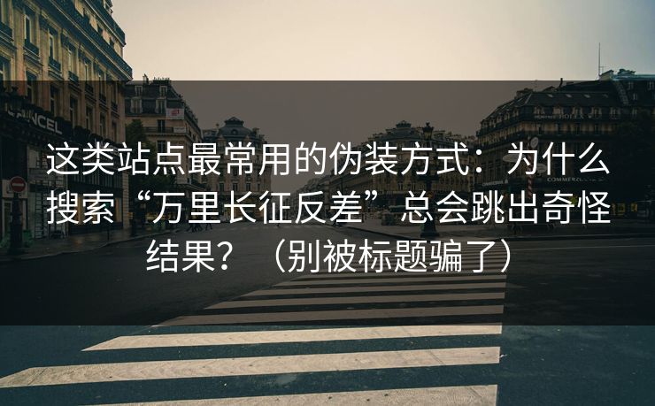 这类站点最常用的伪装方式：为什么搜索“万里长征反差”总会跳出奇怪结果？（别被标题骗了）