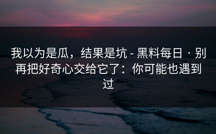 我以为是瓜，结果是坑 - 黑料每日 · 别再把好奇心交给它了：你可能也遇到过