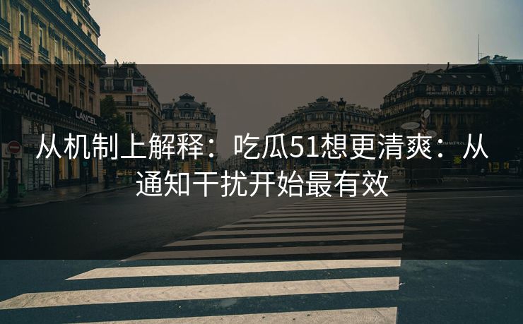 从机制上解释：吃瓜51想更清爽：从通知干扰开始最有效