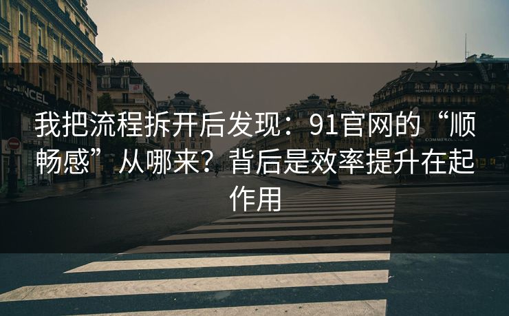 我把流程拆开后发现：91官网的“顺畅感”从哪来？背后是效率提升在起作用