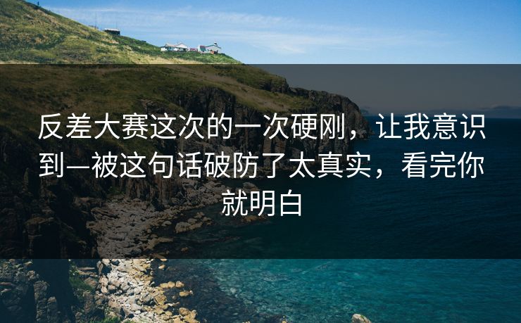 反差大赛这次的一次硬刚，让我意识到—被这句话破防了太真实，看完你就明白