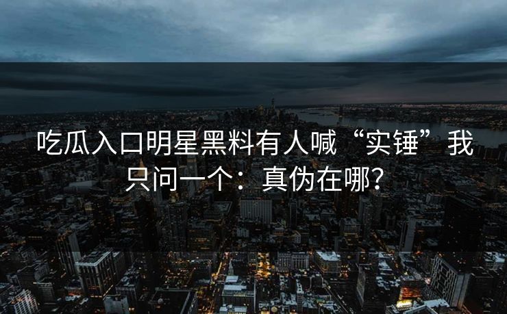 吃瓜入口明星黑料有人喊“实锤”我只问一个：真伪在哪？