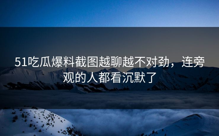51吃瓜爆料截图越聊越不对劲，连旁观的人都看沉默了