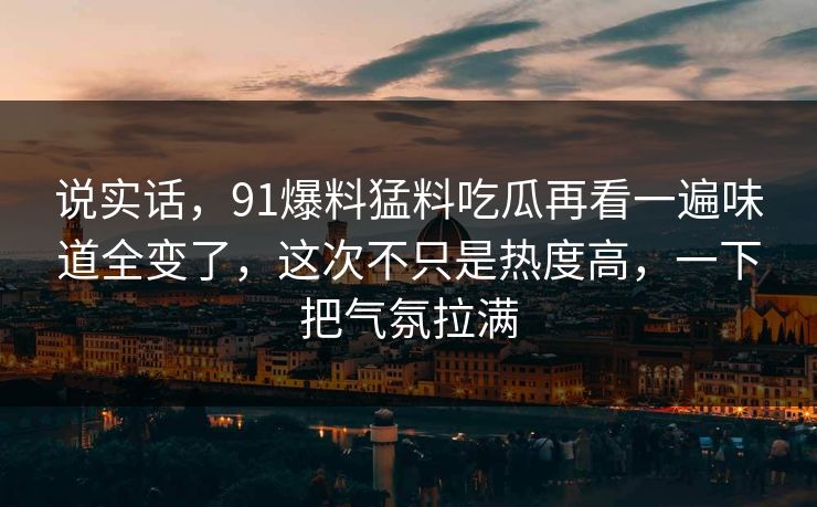 说实话,91爆料猛料吃瓜再看一遍味道全变了,这次不只是热度高,一下把气氛拉满 说实话,91爆料猛料吃瓜再看一遍味道全变了,这次不只是热度高,一下把气氛拉满