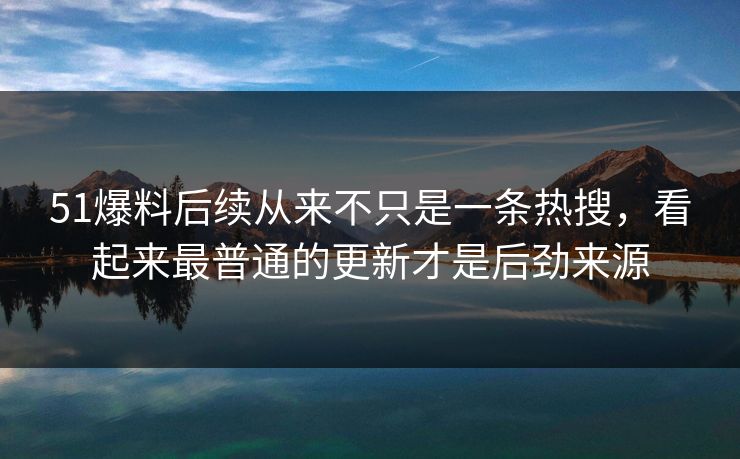 51爆料后续从来不只是一条热搜，看起来最普通的更新才是后劲来源