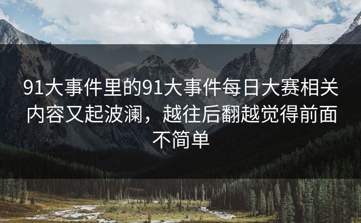 91大事件里的91大事件每日大赛相关内容又起波澜，越往后翻越觉得前面不简单