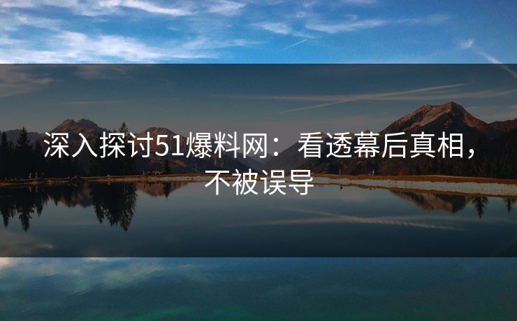 深入探讨51爆料网：看透幕后真相，不被误导
