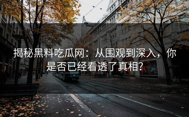 揭秘黑料吃瓜网：从围观到深入，你是否已经看透了真相？