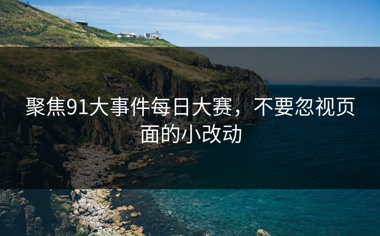 聚焦91大事件每日大赛，不要忽视页面的小改动