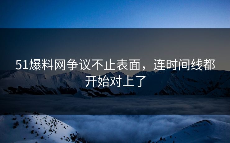 51爆料网争议不止表面，连时间线都开始对上了
