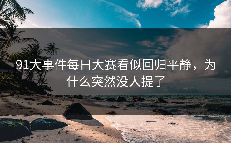 91大事件每日大赛看似回归平静，为什么突然没人提了